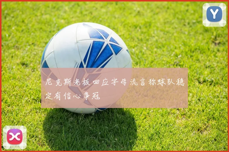 尼克斯老板回应字母流言称球队稳定有信心争冠