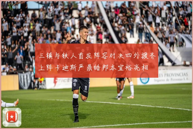 三镇与铁人首发阵容对决四外援齐上阵卡迪斯严鼎皓邦本宜裕亮相