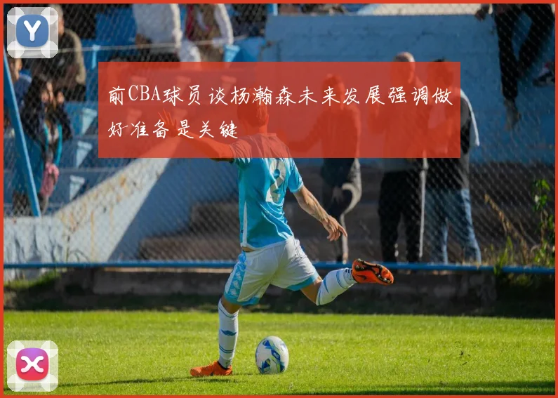 前CBA球员谈杨瀚森未来发展强调做好准备是关键