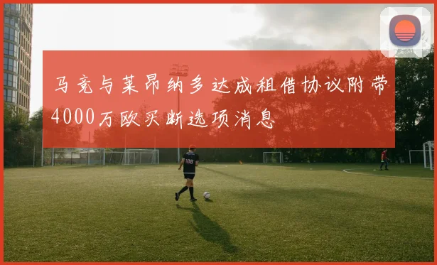 马竞与莱昂纳多达成租借协议附带4000万欧买断选项消息