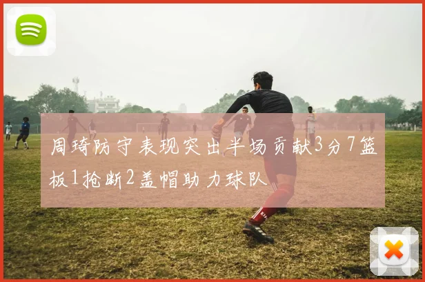 周琦防守表现突出半场贡献3分7篮板1抢断2盖帽助力球队