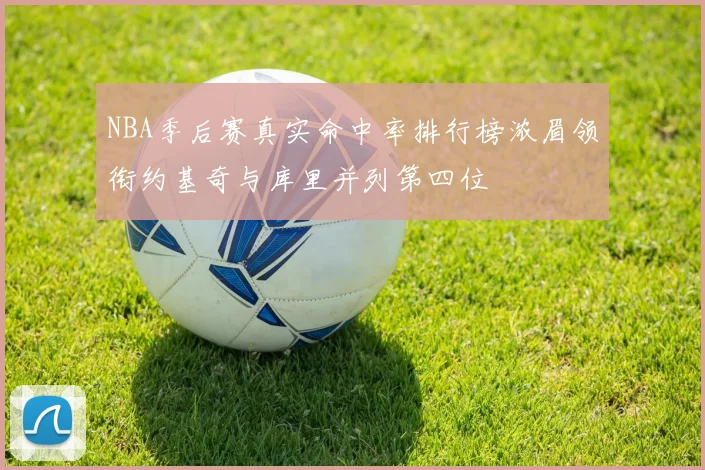 NBA季后赛真实命中率排行榜浓眉领衔约基奇与库里并列第四位