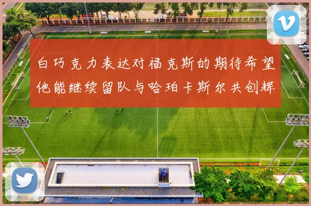 白巧克力表达对福克斯的期待希望他能继续留队与哈珀卡斯尔共创辉煌