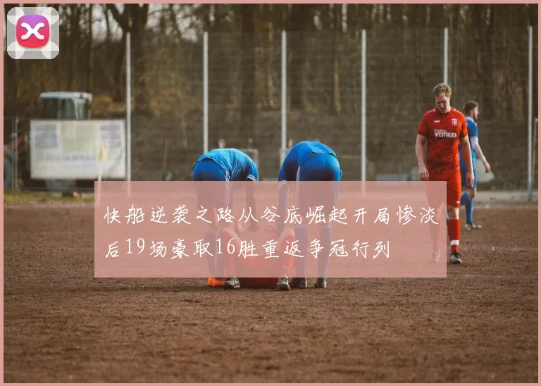 快船逆袭之路从谷底崛起开局惨淡后19场豪取16胜重返争冠行列