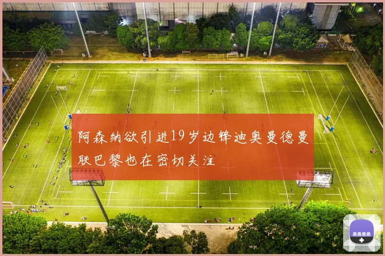 阿森纳欲引进19岁边锋迪奥曼德曼联巴黎也在密切关注