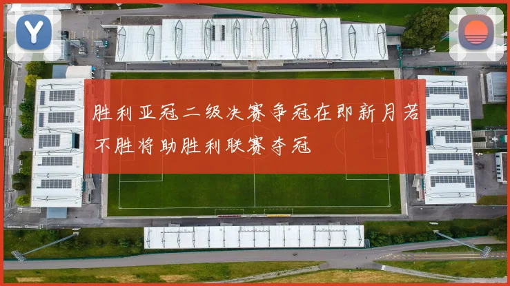 胜利亚冠二级决赛争冠在即新月若不胜将助胜利联赛夺冠