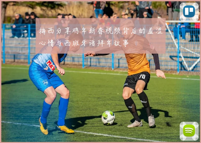 梅西分享鸡年新春视频背后的羞涩心情与西班牙语拜年故事