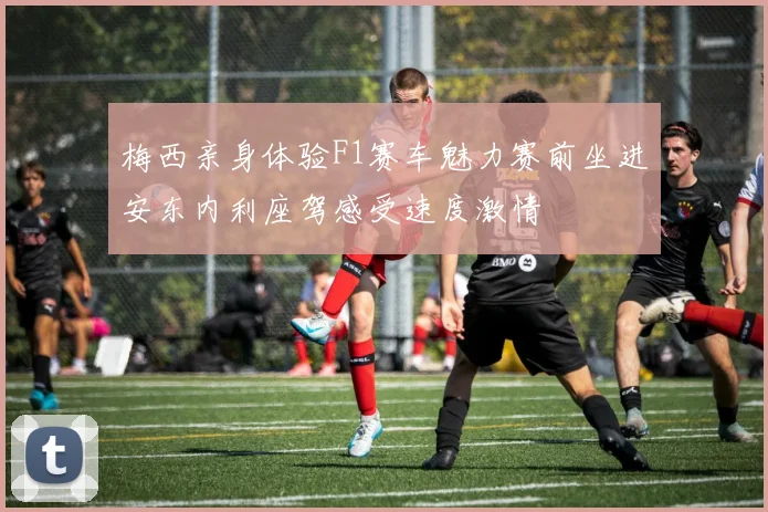 梅西亲身体验F1赛车魅力赛前坐进安东内利座驾感受速度激情