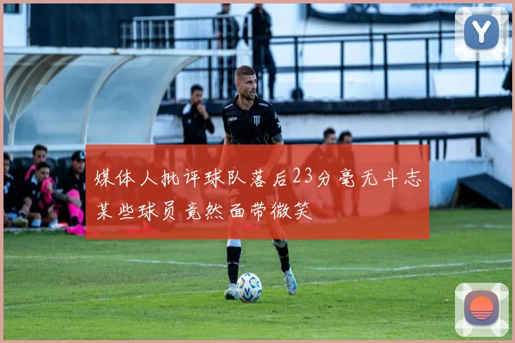 媒体人批评球队落后23分毫无斗志某些球员竟然面带微笑