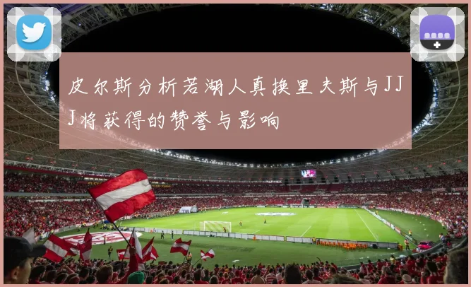 皮尔斯分析若湖人真换里夫斯与JJJ将获得的赞誉与影响