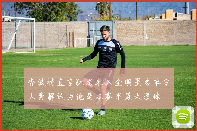 香波特直言狄龙未入全明星名单令人费解认为他是本赛季最大遗珠