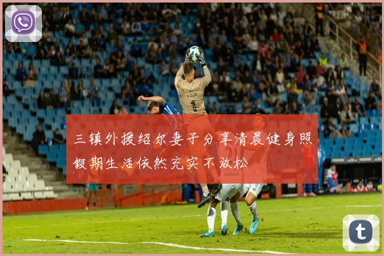 三镇外援绍尔妻子分享清晨健身照假期生活依然充实不放松