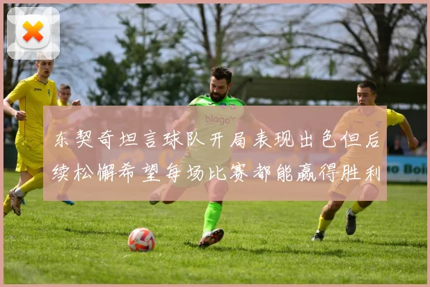 东契奇坦言球队开局表现出色但后续松懈希望每场比赛都能赢得胜利