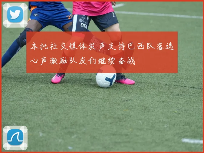 本托社交媒体发声支持巴西队落选心声激励队友们继续奋战